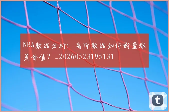 NBA数据分析：高阶数据如何衡量球员价值？_20260523195131