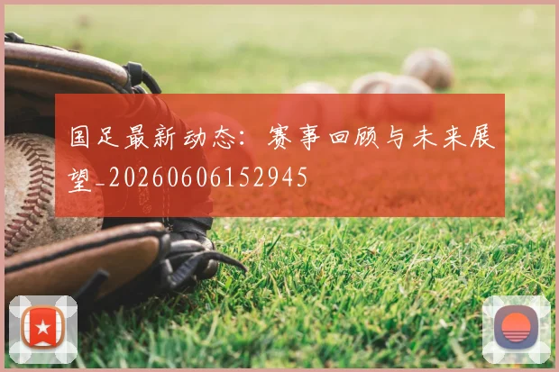 国足最新动态：赛事回顾与未来展望_20260606152945