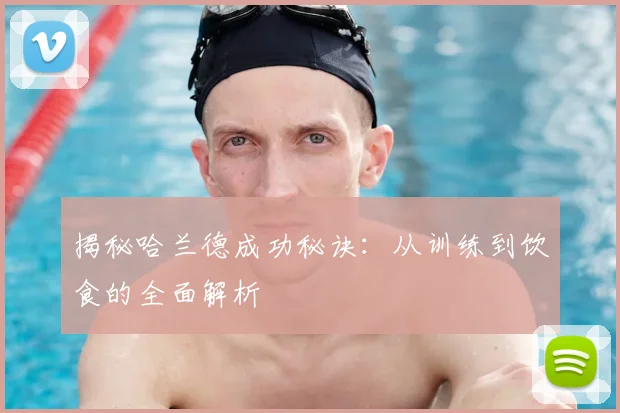 揭秘哈兰德成功秘诀：从训练到饮食的全面解析