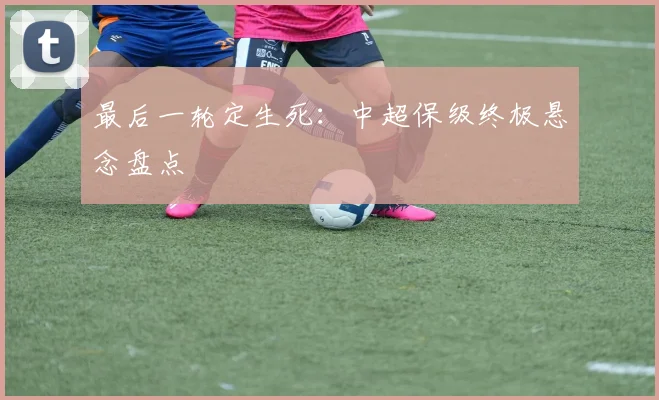 最后一轮定生死：中超保级终极悬念盘点