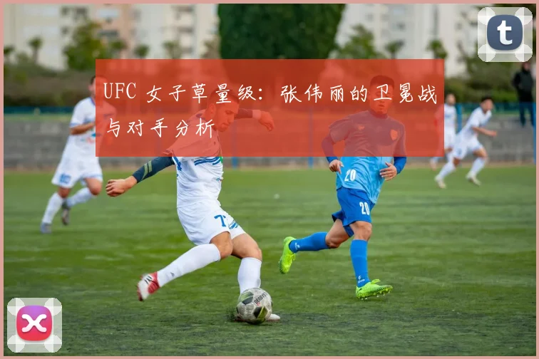 UFC 女子草量级：张伟丽的卫冕战与对手分析