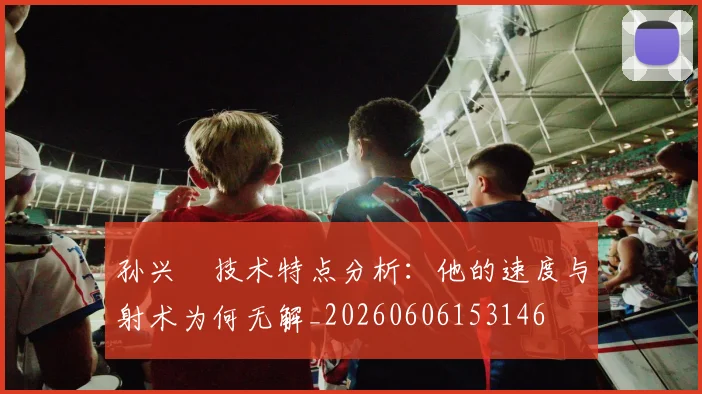 孙兴慜技术特点分析:他的速度与射术为何无解_20260606153146