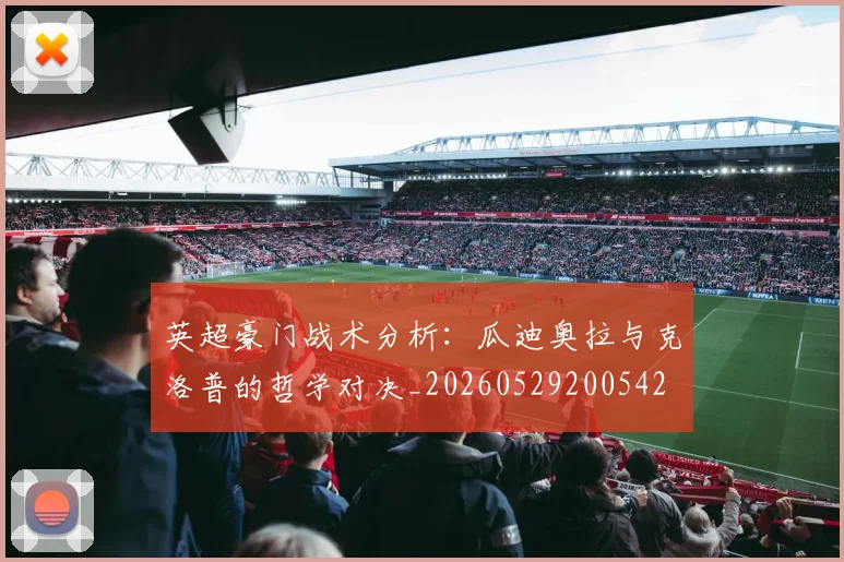 英超豪门战术分析：瓜迪奥拉与克洛普的哲学对决_20260529200542