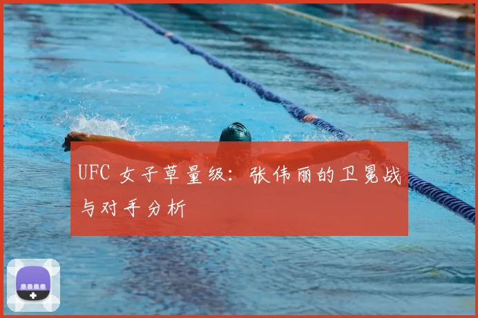 UFC 女子草量级:张伟丽的卫冕战与对手分析