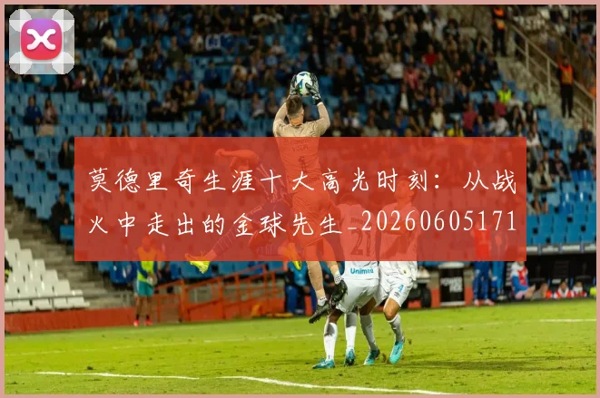 莫德里奇生涯十大高光时刻：从战火中走出的金球先生_20260605171358