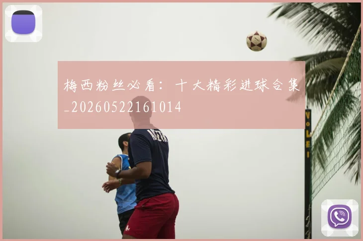 梅西粉丝必看：十大精彩进球合集_20260522161014