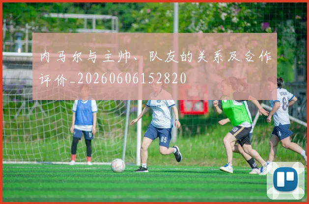 内马尔与主帅、队友的关系及合作评价_20260606152820
