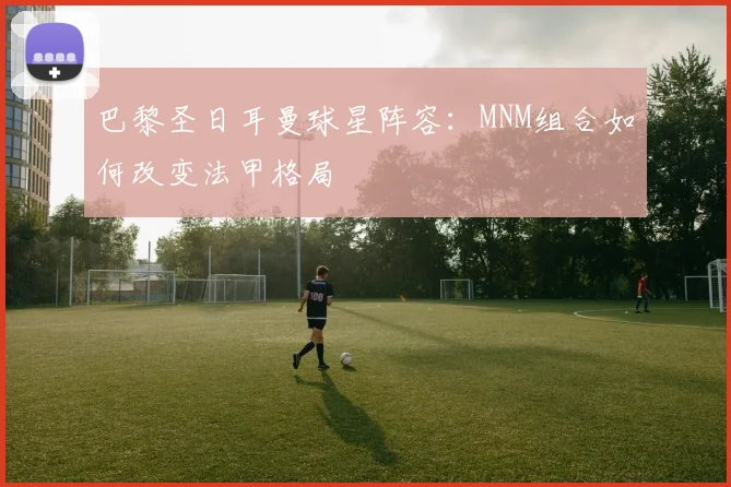巴黎圣日耳曼球星阵容:MNM组合如何改变法甲格局