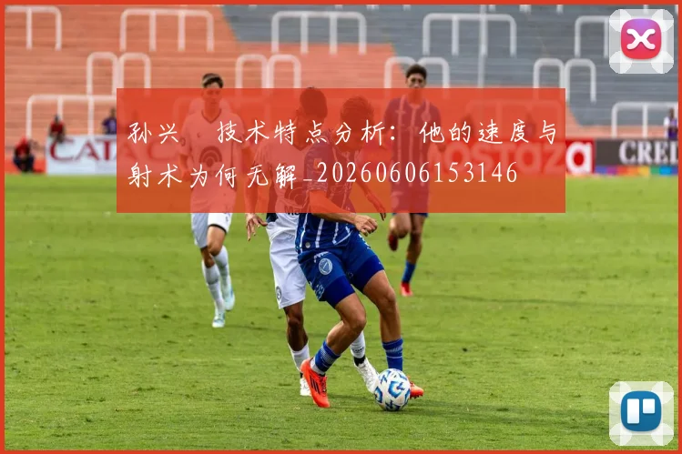 孙兴慜技术特点分析：他的速度与射术为何无解_20260606153146