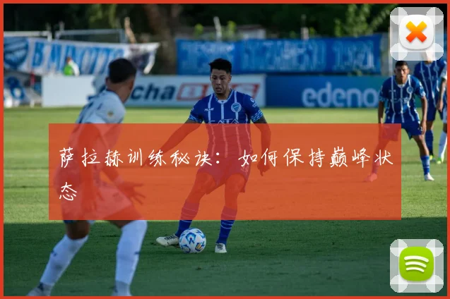 萨拉赫训练秘诀：如何保持巅峰状态