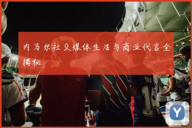 内马尔社交媒体生活与商业代言全揭秘
