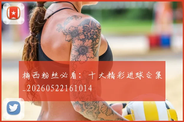 梅西粉丝必看:十大精彩进球合集_20260522161014