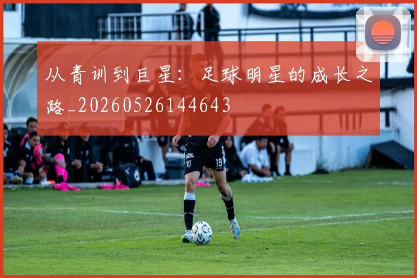 从青训到巨星：足球明星的成长之路_20260526144643