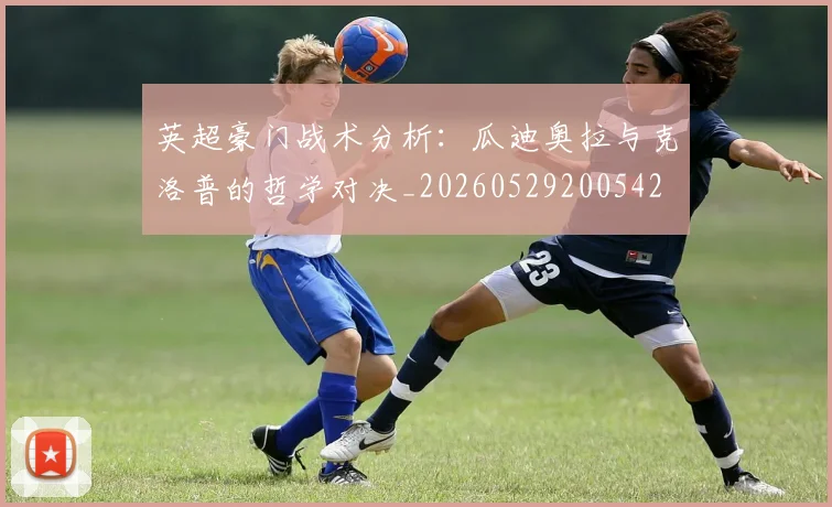 英超豪门战术分析：瓜迪奥拉与克洛普的哲学对决_20260529200542