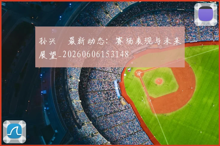 孙兴慜最新动态：赛场表现与未来展望_20260606153148