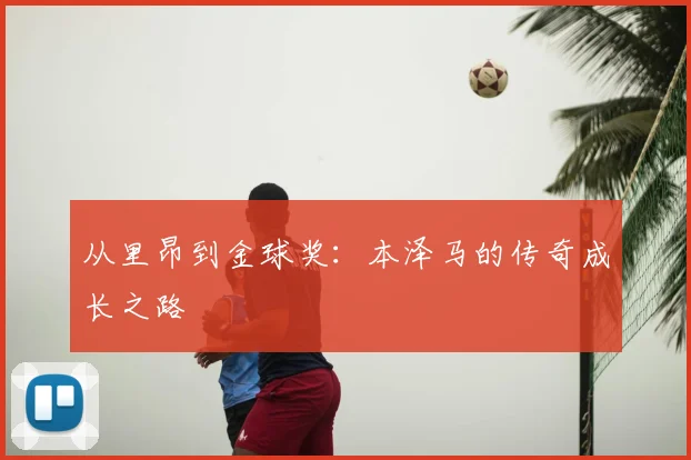 从里昂到金球奖：本泽马的传奇成长之路