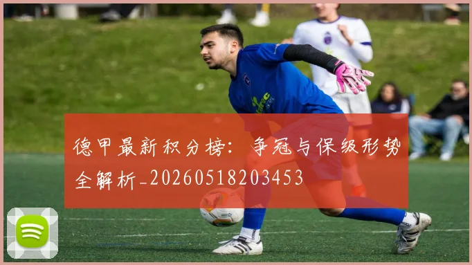 德甲最新积分榜：争冠与保级形势全解析_20260518203453