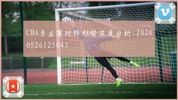 CBA季后赛对阵形势深度分析_20260526125043