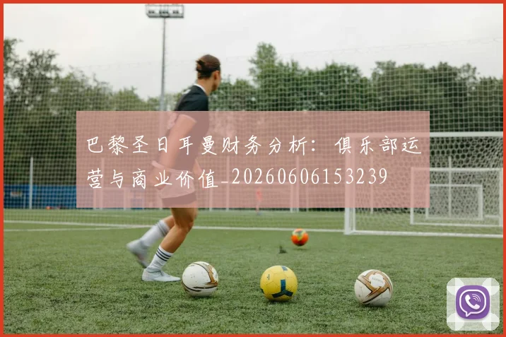 巴黎圣日耳曼财务分析：俱乐部运营与商业价值_20260606153239
