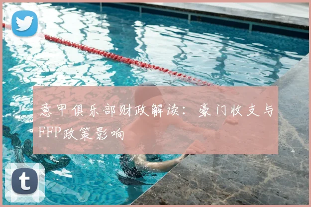 意甲俱乐部财政解读：豪门收支与FFP政策影响