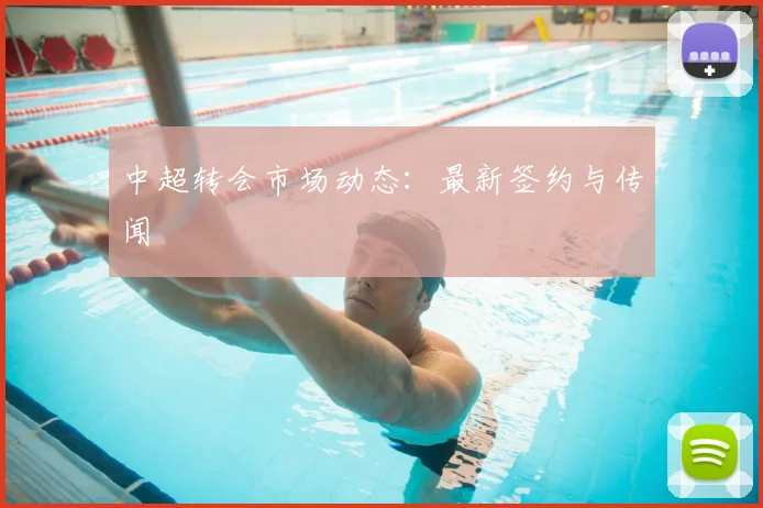 中超转会市场动态:最新签约与传闻