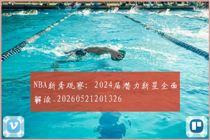 NBA新秀观察：2024届潜力新星全面解读_20260521201326