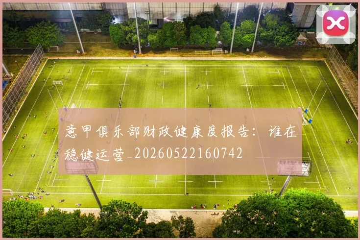 意甲俱乐部财政健康度报告：谁在稳健运营_20260522160742
