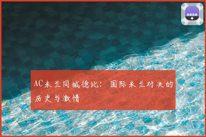 AC米兰同城德比：国际米兰对决的历史与激情