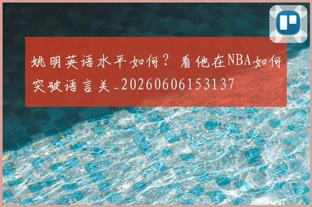 姚明英语水平如何？看他在NBA如何突破语言关_20260606153137