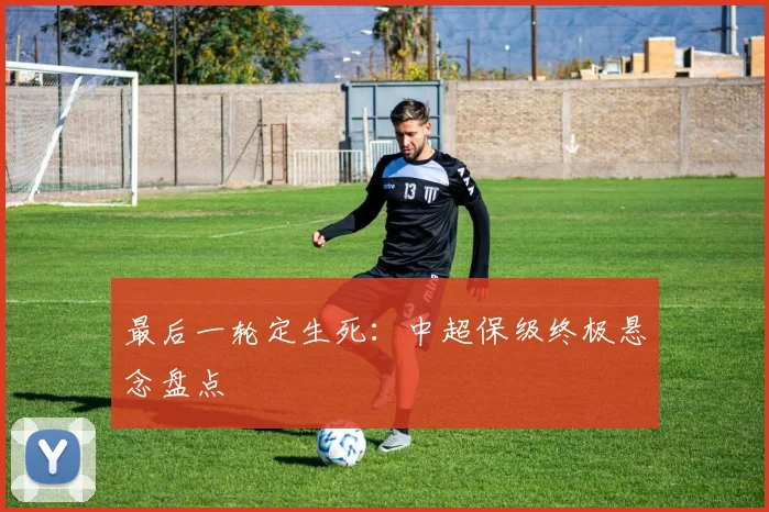 最后一轮定生死:中超保级终极悬念盘点