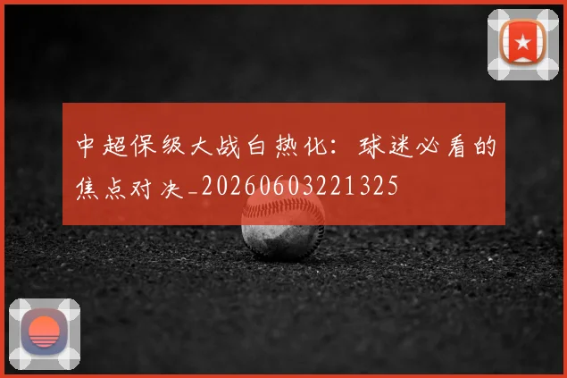 中超保级大战白热化：球迷必看的焦点对决_20260603221325