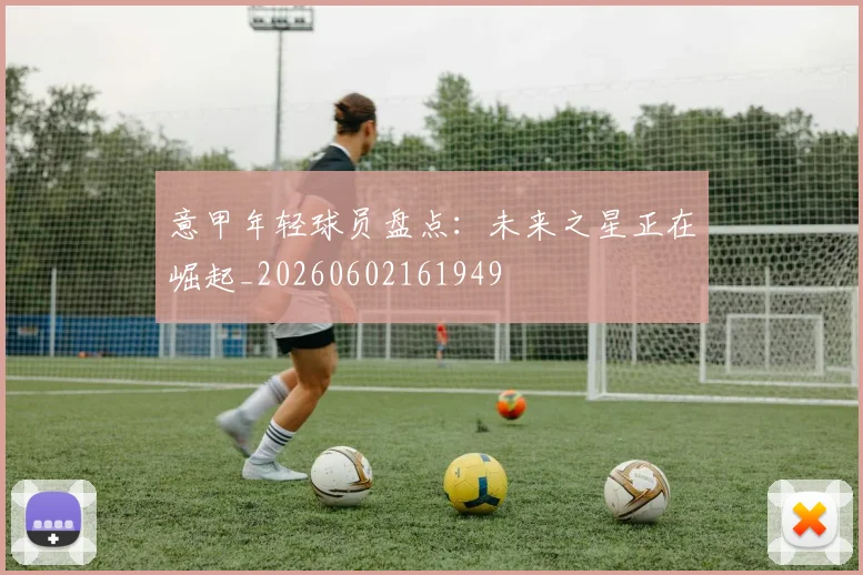 意甲年轻球员盘点：未来之星正在崛起_20260602161949