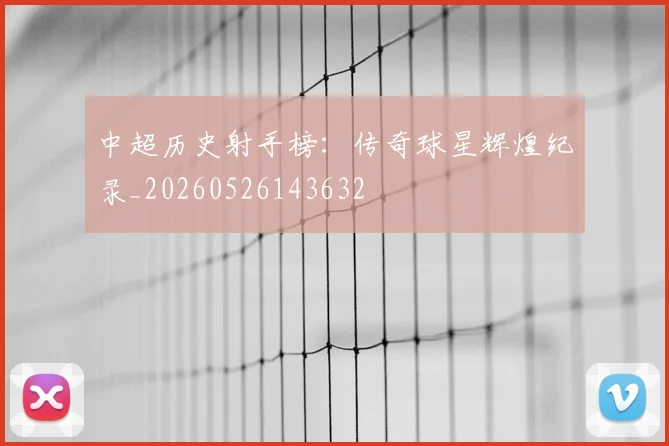 中超历史射手榜：传奇球星辉煌纪录_20260526143632