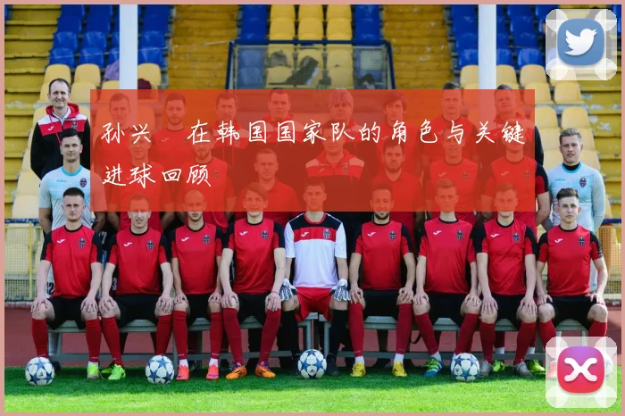 孙兴慜在韩国国家队的角色与关键进球回顾