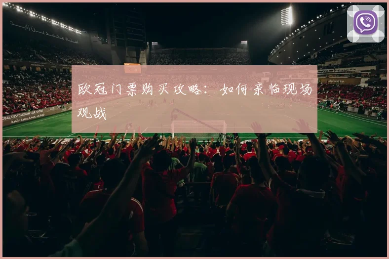 欧冠门票购买攻略:如何亲临现场观战