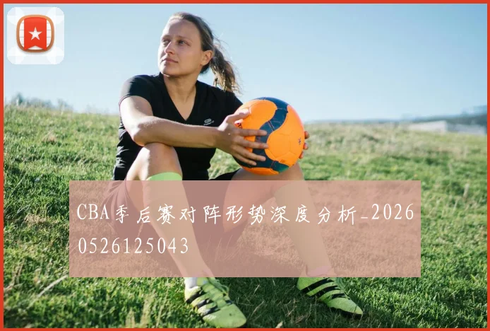CBA季后赛对阵形势深度分析_20260526125043