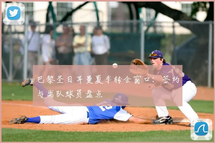 巴黎圣日耳曼夏季转会窗口：签约与离队球员盘点