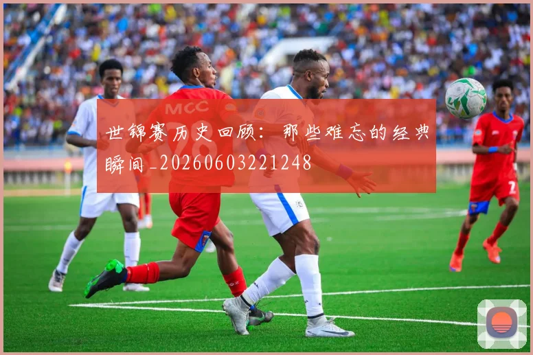 世锦赛历史回顾：那些难忘的经典瞬间_20260603221248