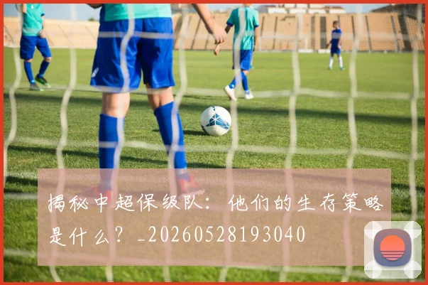 揭秘中超保级队：他们的生存策略是什么？_20260528193040