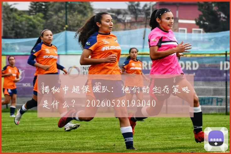 揭秘中超保级队：他们的生存策略是什么？_20260528193040