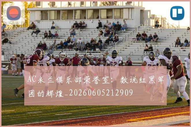 AC米兰俱乐部荣誉室：数说红黑军团的辉煌_20260605212909