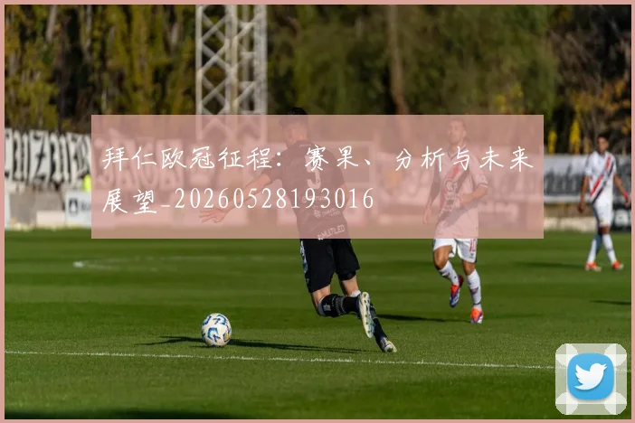 拜仁欧冠征程:赛果、分析与未来展望_20260528193016
