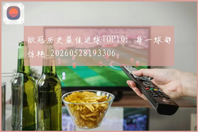 欧冠历史最佳进球TOP10：每一球都惊艳_20260528193306