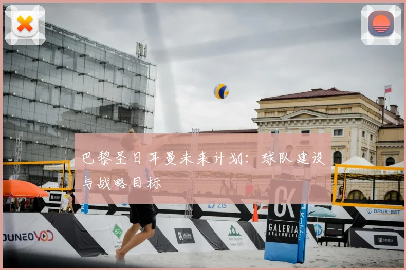 巴黎圣日耳曼未来计划：球队建设与战略目标