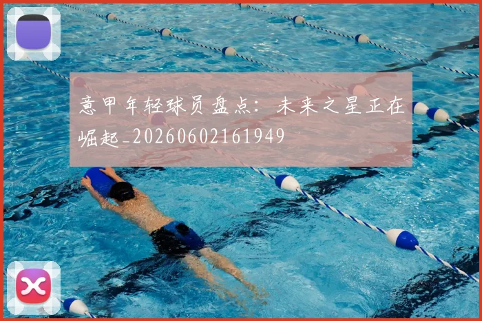 意甲年轻球员盘点:未来之星正在崛起_20260602161949