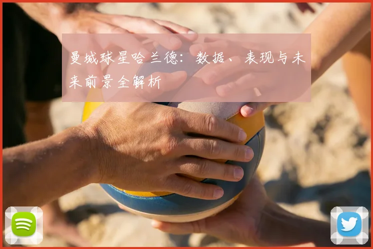 曼城球星哈兰德：数据、表现与未来前景全解析