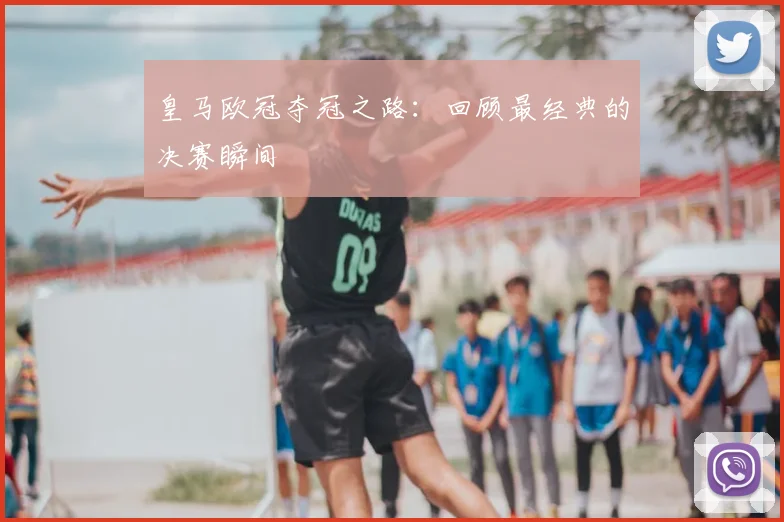 皇马欧冠夺冠之路:回顾最经典的决赛瞬间