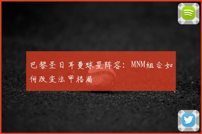 巴黎圣日耳曼球星阵容：MNM组合如何改变法甲格局