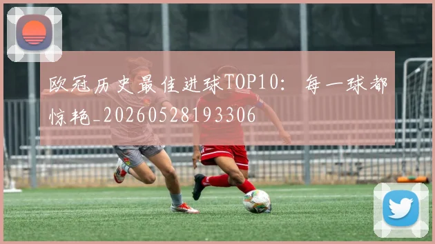 欧冠历史最佳进球TOP10:每一球都惊艳_20260528193306
