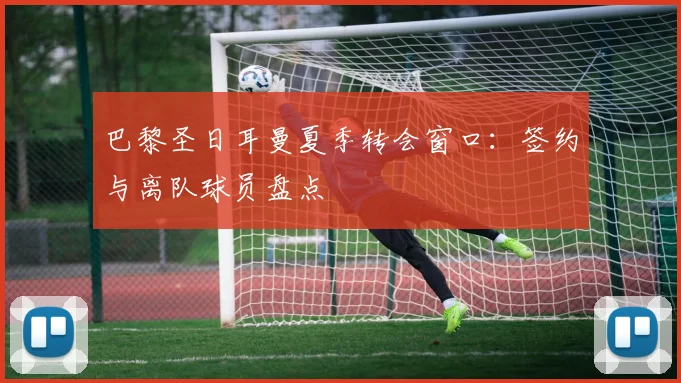 巴黎圣日耳曼夏季转会窗口:签约与离队球员盘点